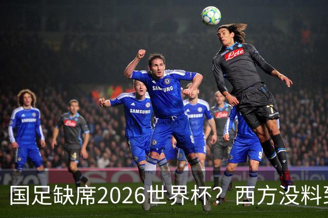 国足缺席2026世界杯？西方没料到，中国包揽三大赛道！